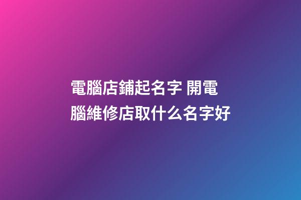 電腦店鋪起名字 開電腦維修店取什么名字好-第1張-店鋪起名-玄機派